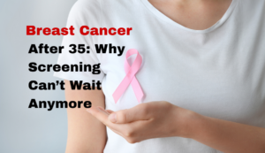 Breast Cancer After 35: Why Screening Can’t Wait Anymore